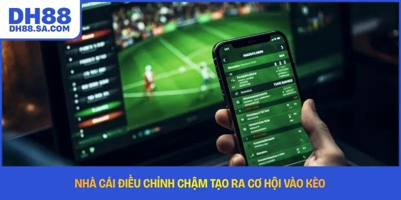 Nhà cái điều chỉnh chậm tạo ra cơ hội vào kèo 
