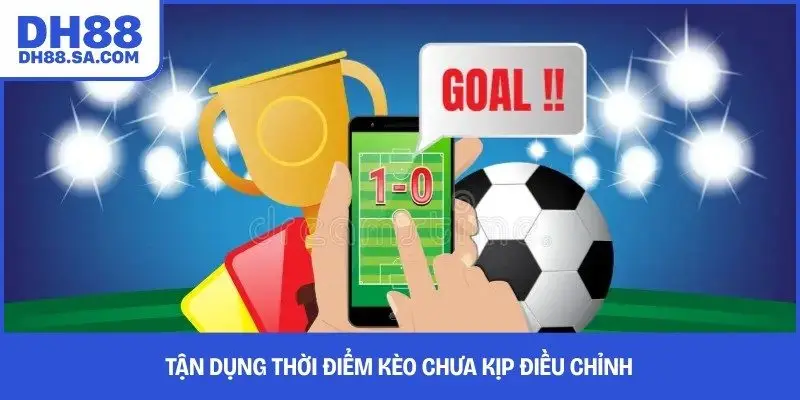 Tận dụng thời điểm kèo chưa kịp điều chỉnh 